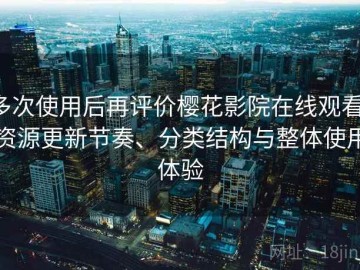 多次使用后再评价樱花影院在线观看：资源更新节奏、分类结构与整体使用体验