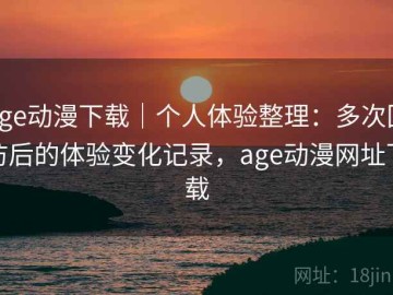 age动漫下载｜个人体验整理：多次回访后的体验变化记录，age动漫网址下载