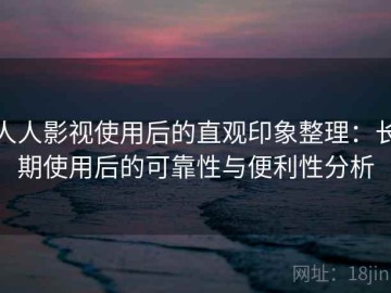 人人影视使用后的直观印象整理：长期使用后的可靠性与便利性分析