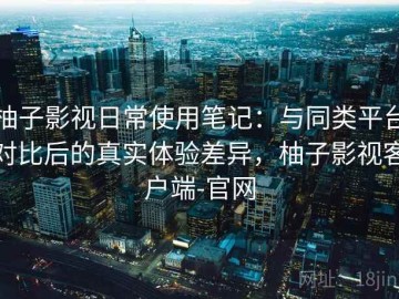 柚子影视日常使用笔记：与同类平台对比后的真实体验差异，柚子影视客户端-官网