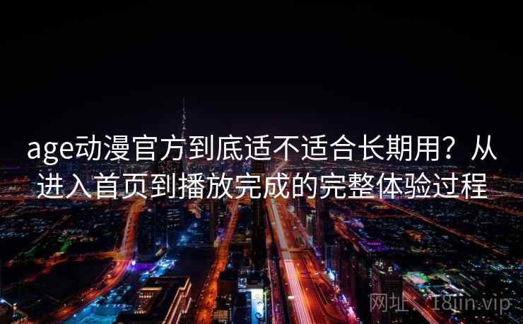 age动漫官方到底适不适合长期用？从进入首页到播放完成的完整体验过程