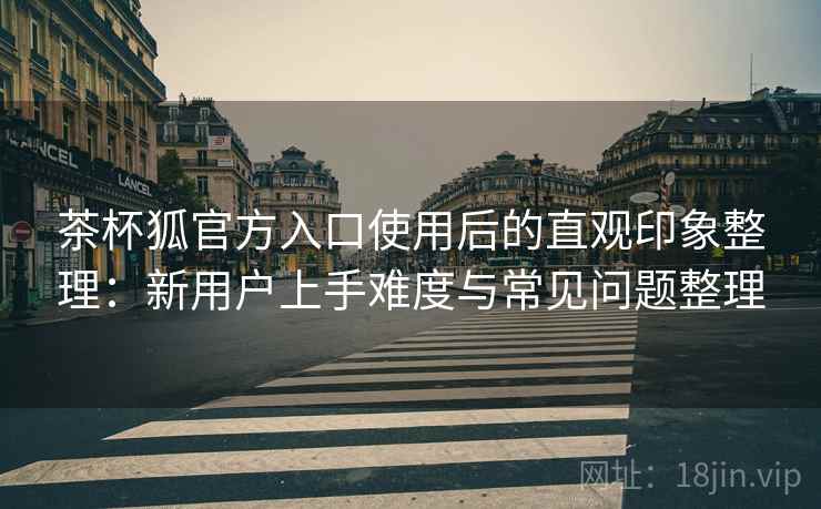 茶杯狐官方入口使用后的直观印象整理:新用户上手难度与常见问题整理 茶杯狐官方入口使用后的直观印象整理:新用户上手难度与常见问题整理