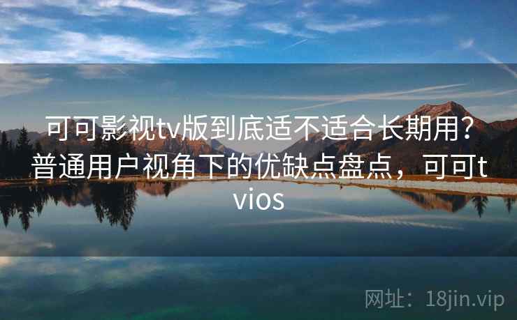 可可影视tv版到底适不适合长期用？普通用户视角下的优缺点盘点，可可tvios