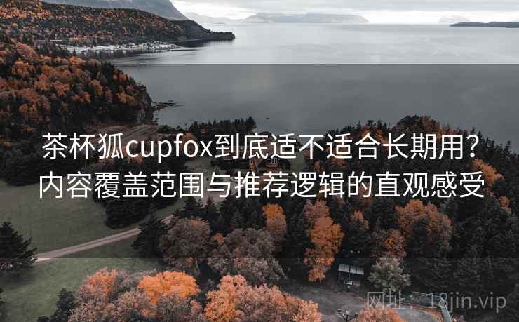 茶杯狐cupfox到底适不适合长期用？内容覆盖范围与推荐逻辑的直观感受