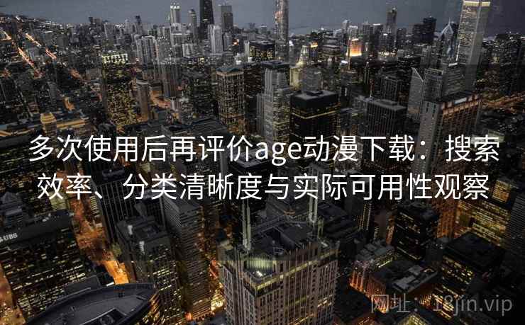 多次使用后再评价age动漫下载：搜索效率、分类清晰度与实际可用性观察