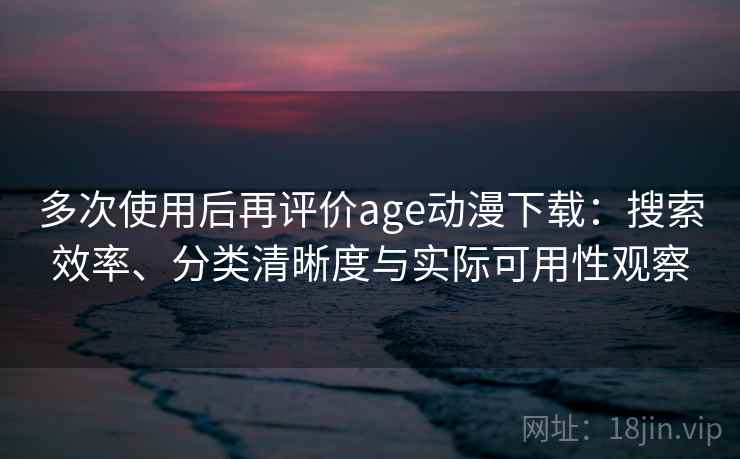 多次使用后再评价age动漫下载：搜索效率、分类清晰度与实际可用性观察