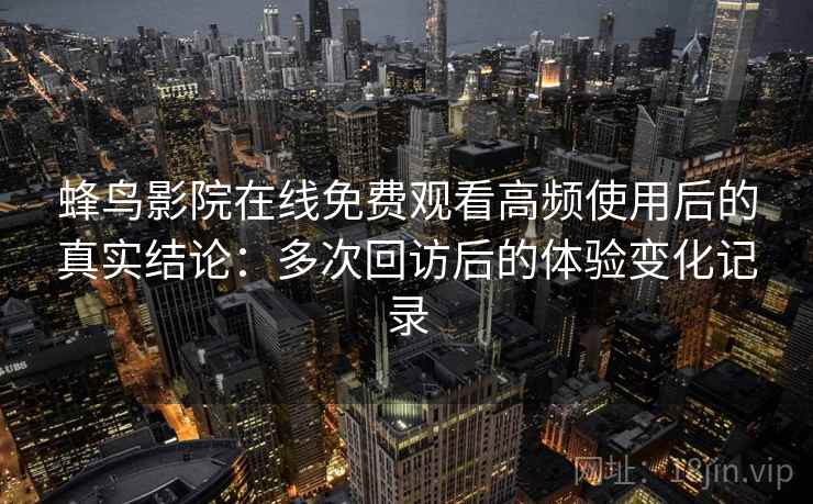 蜂鸟影院在线免费观看高频使用后的真实结论:多次回访后的体验变化记录 蜂鸟影院在线免费观看高频使用后的真实结论:多次回访后的体验变化记录