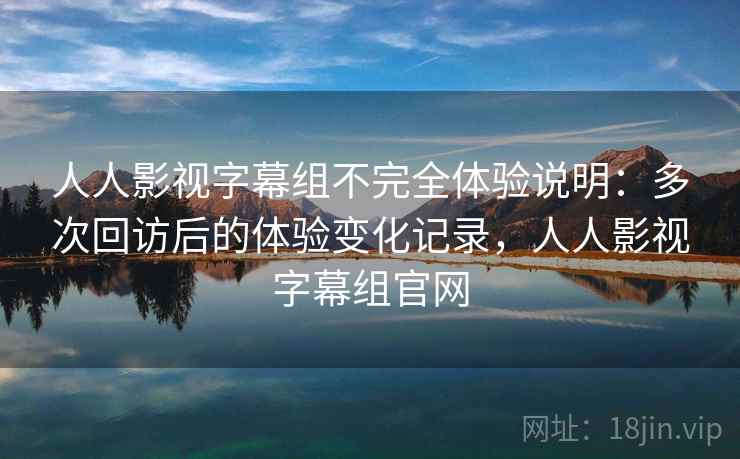 人人影视字幕组不完全体验说明:多次回访后的体验变化记录,人人影视字幕组官网 人人影视字幕组不完全体验说明:多次回访后的体验变化记录,人人影视字幕组官网