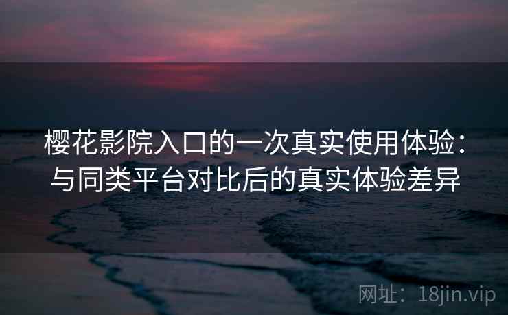 樱花影院入口的一次真实使用体验：与同类平台对比后的真实体验差异