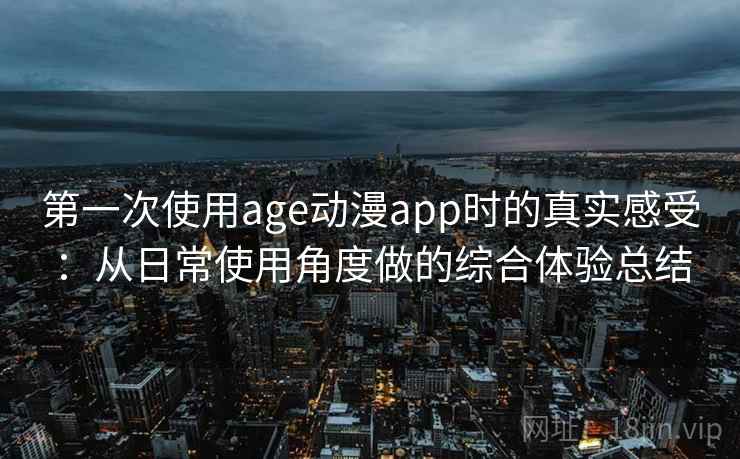 第一次使用age动漫app时的真实感受：从日常使用角度做的综合体验总结