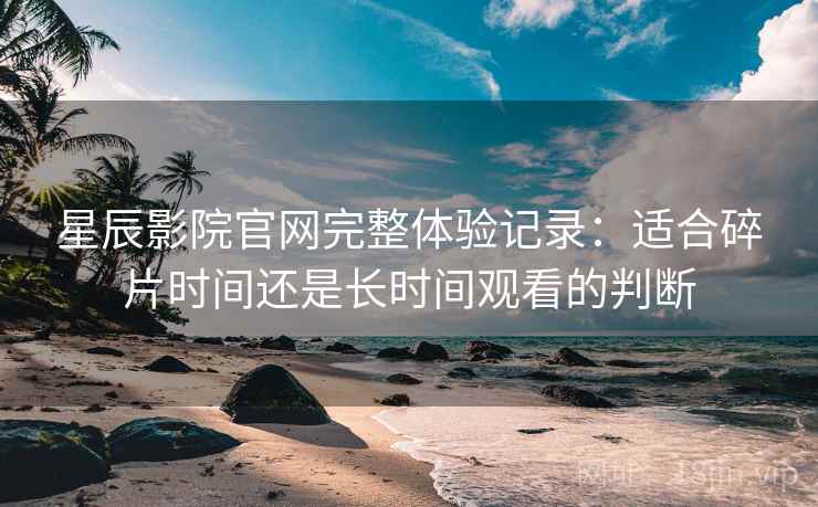 星辰影院官网完整体验记录：适合碎片时间还是长时间观看的判断