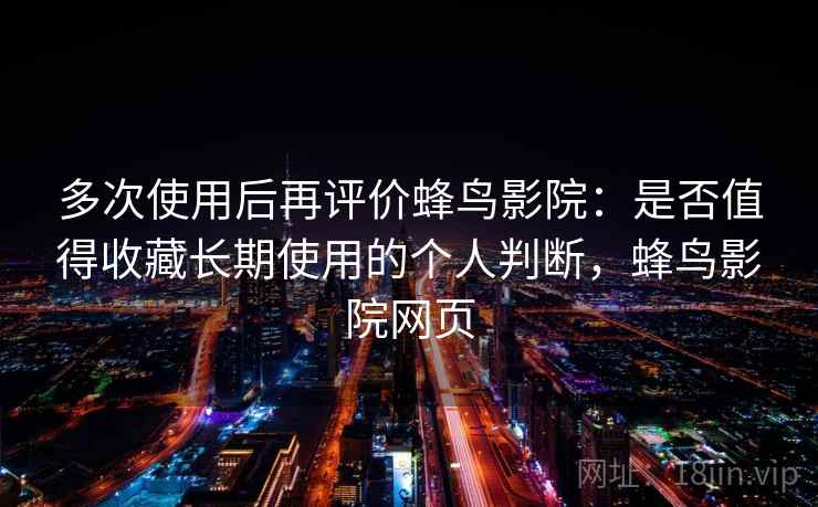 多次使用后再评价蜂鸟影院：是否值得收藏长期使用的个人判断，蜂鸟影院网页