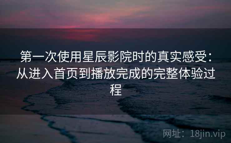 第一次使用星辰影院时的真实感受：从进入首页到播放完成的完整体验过程
