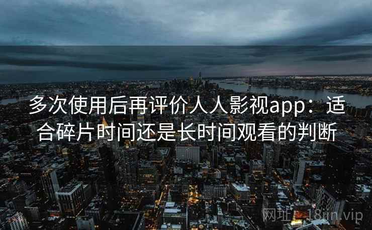 多次使用后再评价人人影视app：适合碎片时间还是长时间观看的判断