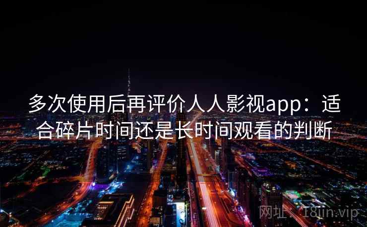 多次使用后再评价人人影视app：适合碎片时间还是长时间观看的判断