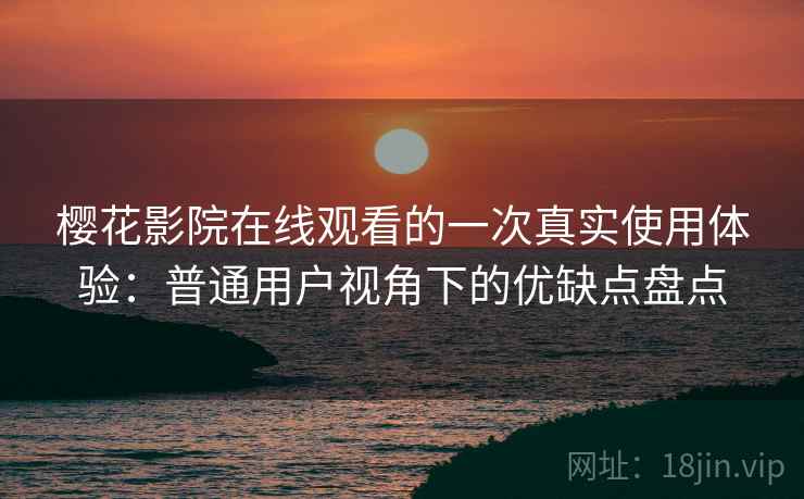 樱花影院在线观看的一次真实使用体验：普通用户视角下的优缺点盘点