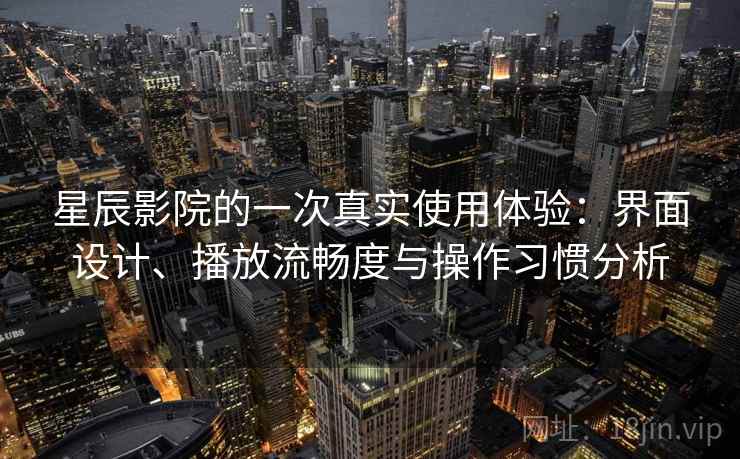 星辰影院的一次真实使用体验：界面设计、播放流畅度与操作习惯分析