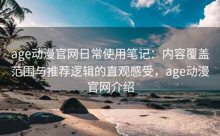 age动漫官网日常使用笔记:内容覆盖范围与推荐逻辑的直观感受,age动漫官网介绍 age动漫官网日常使用笔记:内容覆盖范围与推荐逻辑的直观感受,age动漫官网介绍