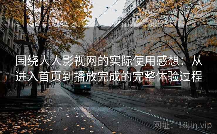 围绕人人影视网的实际使用感想:从进入首页到播放完成的完整体验过程 围绕人人影视网的实际使用感想:从进入首页到播放完成的完整体验过程