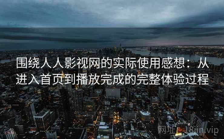 围绕人人影视网的实际使用感想:从进入首页到播放完成的完整体验过程 围绕人人影视网的实际使用感想:从进入首页到播放完成的完整体验过程