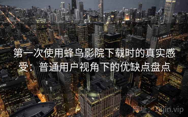 第一次使用蜂鸟影院下载时的真实感受：普通用户视角下的优缺点盘点