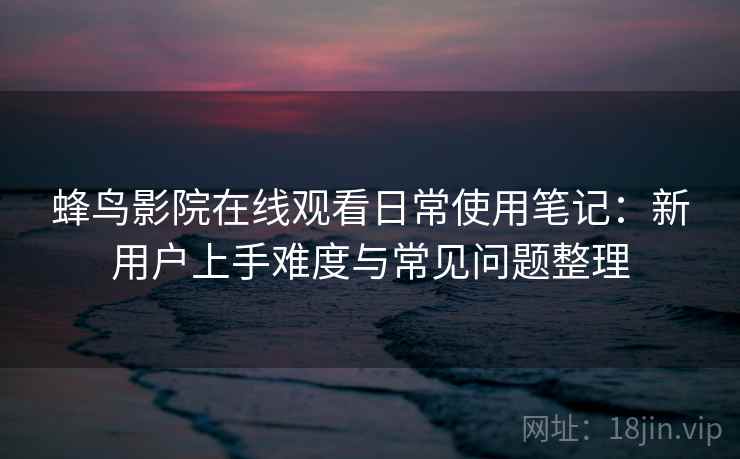 蜂鸟影院在线观看日常使用笔记：新用户上手难度与常见问题整理