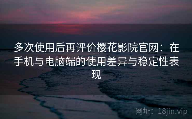 多次使用后再评价樱花影院官网:在手机与电脑端的使用差异与稳定性表现 多次使用后再评价樱花影院官网:在手机与电脑端的使用差异与稳定性表现
