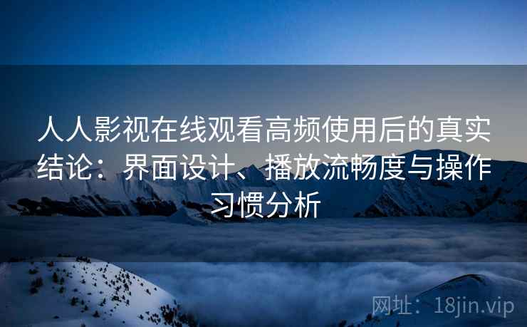 人人影视在线观看高频使用后的真实结论:界面设计、播放流畅度与操作习惯分析 人人影视在线观看高频使用后的真实结论:界面设计、播放流畅度与操作习惯分析