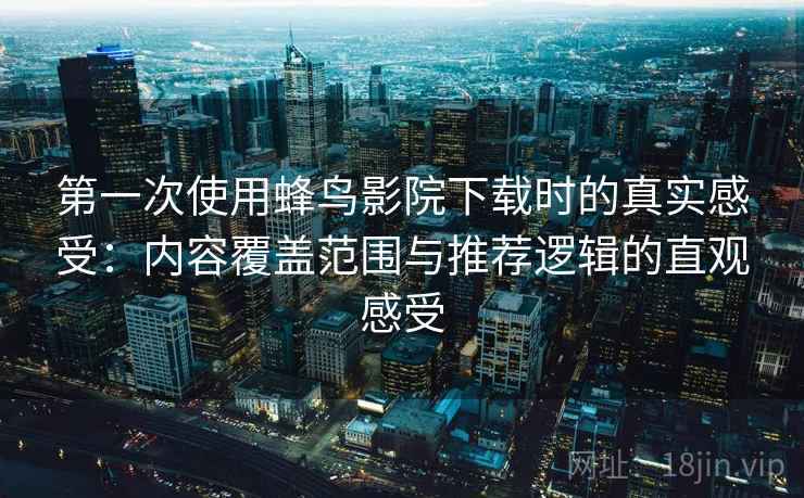 第一次使用蜂鸟影院下载时的真实感受:内容覆盖范围与推荐逻辑的直观感受 第一次使用蜂鸟影院下载时的真实感受:内容覆盖范围与推荐逻辑的直观感受