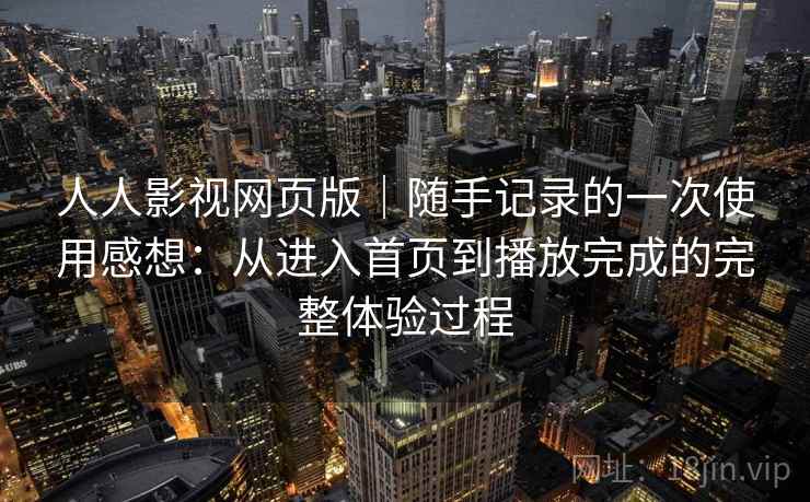 人人影视网页版|随手记录的一次使用感想:从进入首页到播放完成的完整体验过程 人人影视网页版|随手记录的一次使用感想:从进入首页到播放完成的完整体验过程