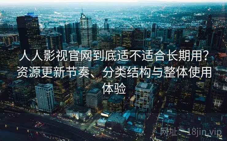 人人影视官网到底适不适合长期用？资源更新节奏、分类结构与整体使用体验