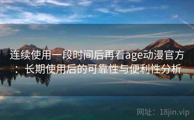 连续使用一段时间后再看age动漫官方：长期使用后的可靠性与便利性分析