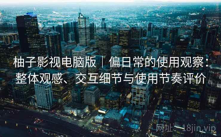 柚子影视电脑版｜偏日常的使用观察：整体观感、交互细节与使用节奏评价