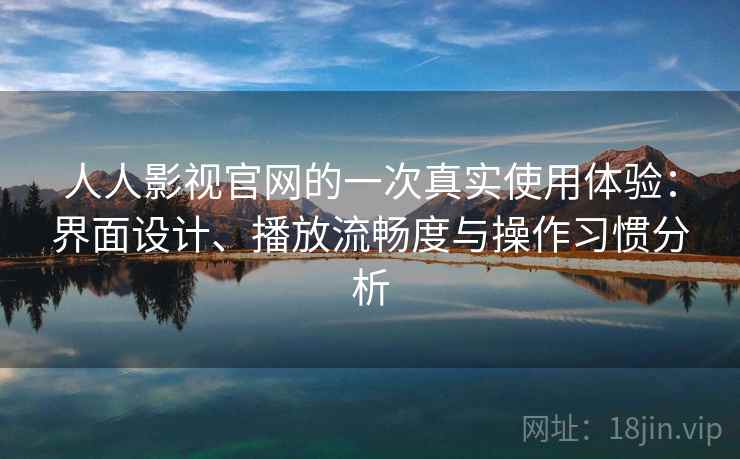 人人影视官网的一次真实使用体验：界面设计、播放流畅度与操作习惯分析