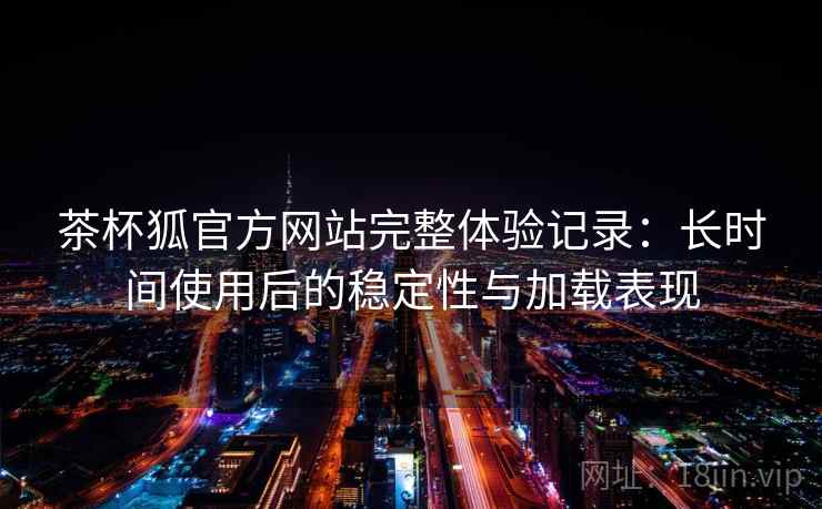 茶杯狐官方网站完整体验记录：长时间使用后的稳定性与加载表现