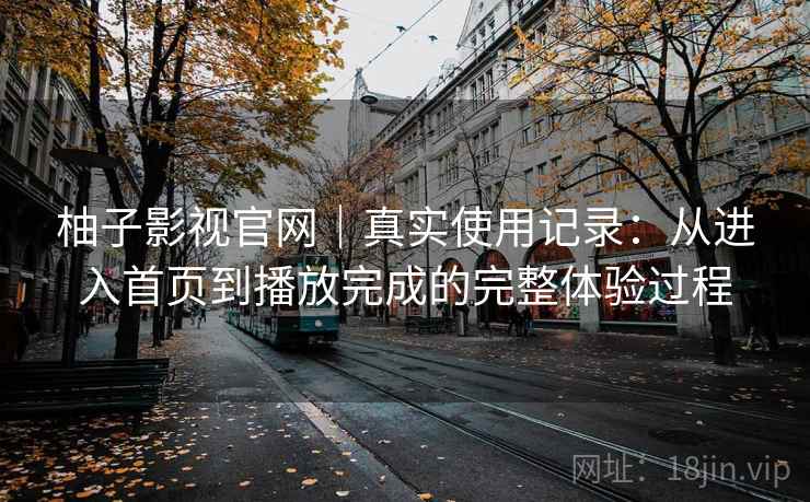 柚子影视官网｜真实使用记录：从进入首页到播放完成的完整体验过程