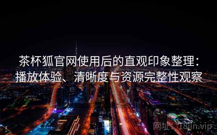 茶杯狐官网使用后的直观印象整理:播放体验、清晰度与资源完整性观察 茶杯狐官网使用后的直观印象整理:播放体验、清晰度与资源完整性观察