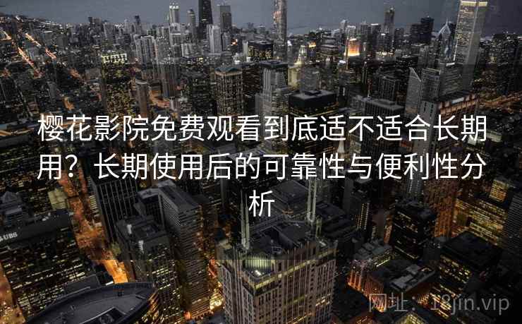 樱花影院免费观看到底适不适合长期用？长期使用后的可靠性与便利性分析