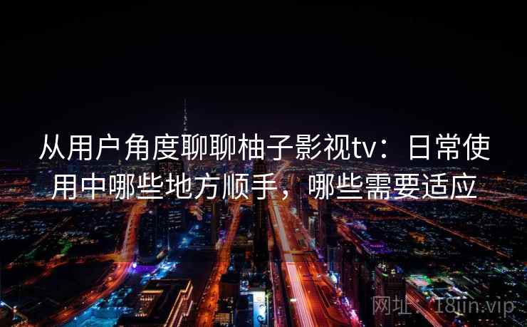 从用户角度聊聊柚子影视tv:日常使用中哪些地方顺手,哪些需要适应 从用户角度聊聊柚子影视tv:日常使用中哪些地方顺手,哪些需要适应