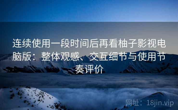连续使用一段时间后再看柚子影视电脑版：整体观感、交互细节与使用节奏评价