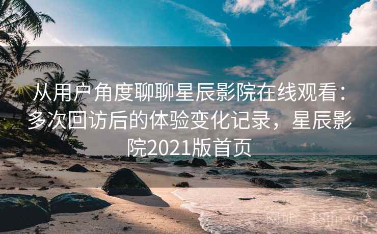 从用户角度聊聊星辰影院在线观看:多次回访后的体验变化记录,星辰影院2021版首页 从用户角度聊聊星辰影院在线观看:多次回访后的体验变化记录,星辰影院2021版首页