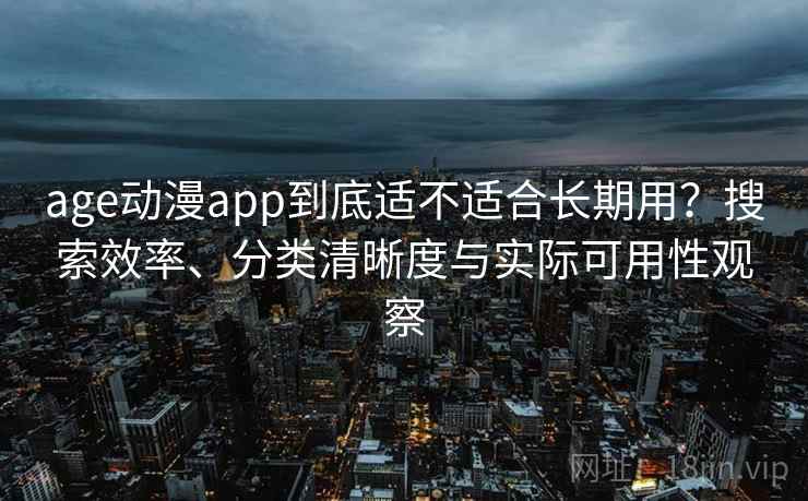 age动漫app到底适不适合长期用？搜索效率、分类清晰度与实际可用性观察