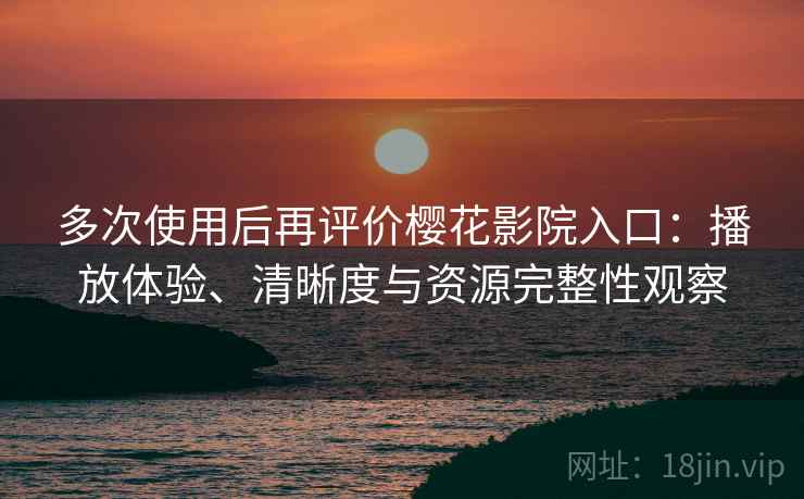 多次使用后再评价樱花影院入口：播放体验、清晰度与资源完整性观察
