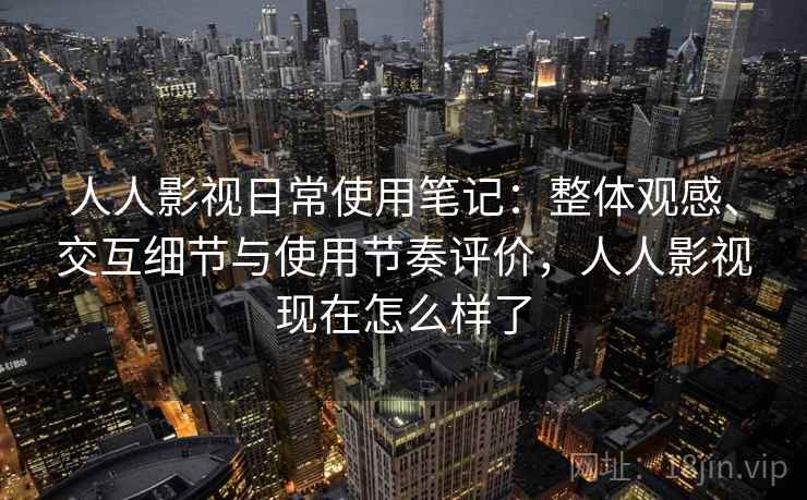 人人影视日常使用笔记:整体观感、交互细节与使用节奏评价,人人影视现在怎么样了 人人影视日常使用笔记:整体观感、交互细节与使用节奏评价,人人影视现在怎么样了