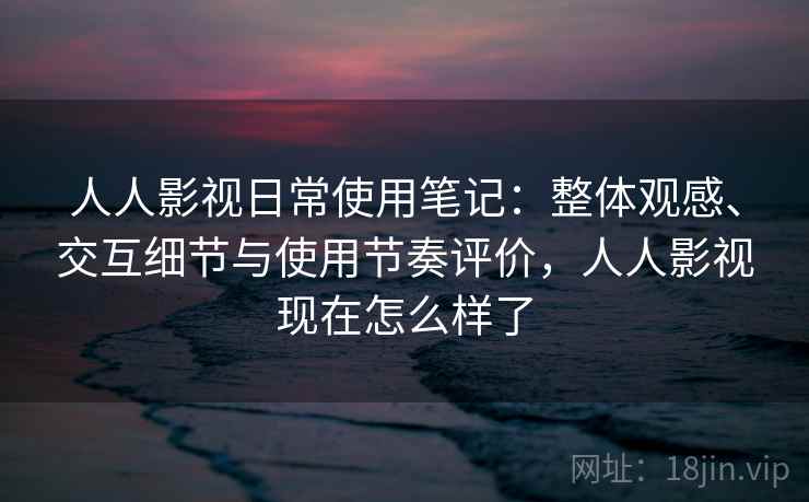 人人影视日常使用笔记:整体观感、交互细节与使用节奏评价,人人影视现在怎么样了 人人影视日常使用笔记:整体观感、交互细节与使用节奏评价,人人影视现在怎么样了