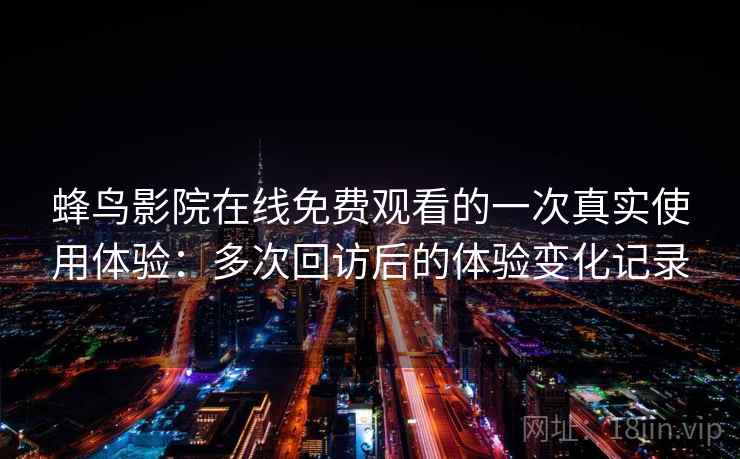 蜂鸟影院在线免费观看的一次真实使用体验：多次回访后的体验变化记录