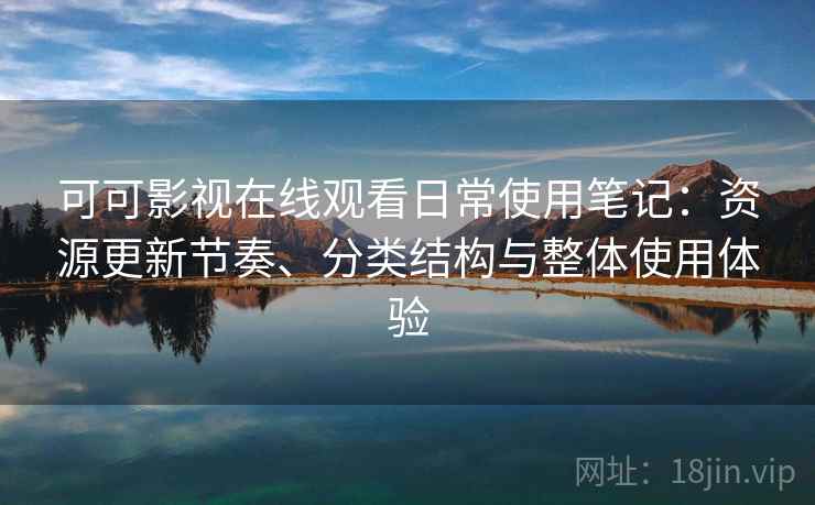 可可影视在线观看日常使用笔记：资源更新节奏、分类结构与整体使用体验