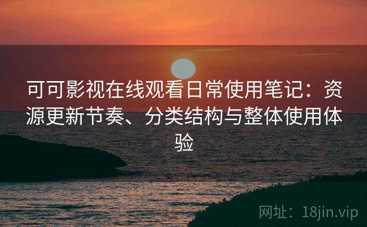 可可影视在线观看日常使用笔记：资源更新节奏、分类结构与整体使用体验