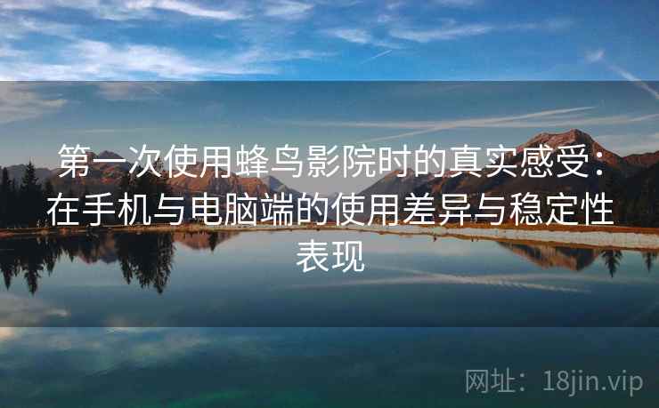 第一次使用蜂鸟影院时的真实感受：在手机与电脑端的使用差异与稳定性表现
