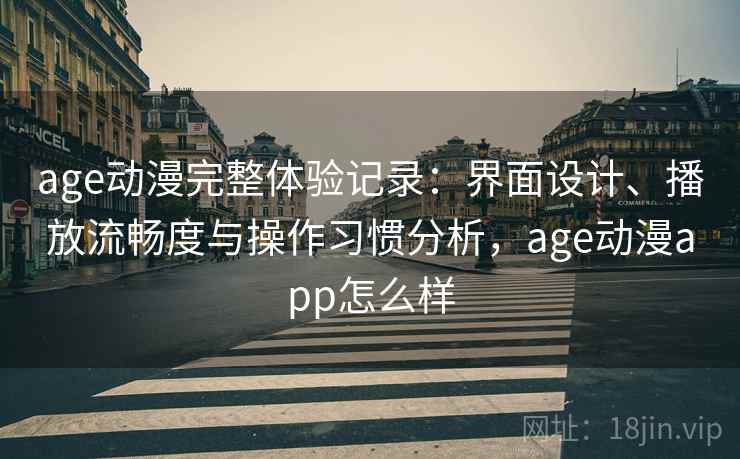 age动漫完整体验记录：界面设计、播放流畅度与操作习惯分析，age动漫app怎么样